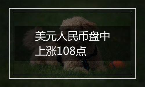 美元人民币盘中上涨108点