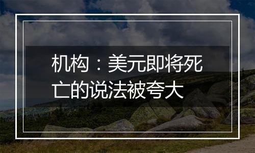 机构：美元即将死亡的说法被夸大