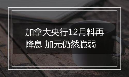 加拿大央行12月料再降息 加元仍然脆弱