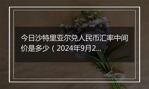 今日沙特里亚尔兑人民币汇率中间价是多少（2024年9月29日）