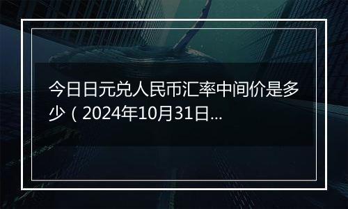 今日日元兑人民币汇率中间价是多少（2024年10月31日）