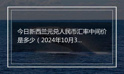 今日新西兰元兑人民币汇率中间价是多少（2024年10月31日）