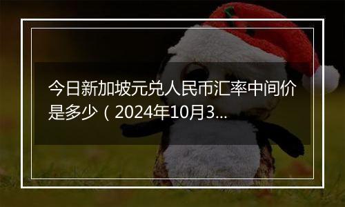 今日新加坡元兑人民币汇率中间价是多少（2024年10月31日）