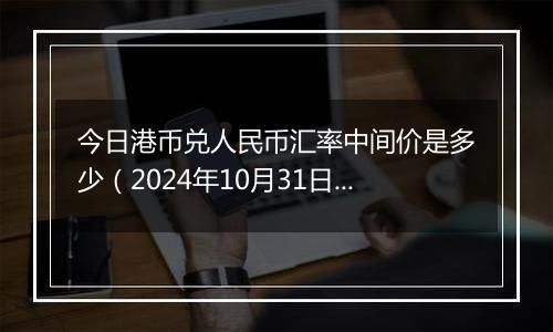 今日港币兑人民币汇率中间价是多少（2024年10月31日）