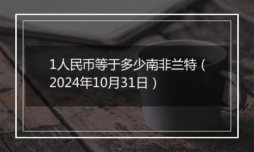 1人民币等于多少南非兰特（2024年10月31日）