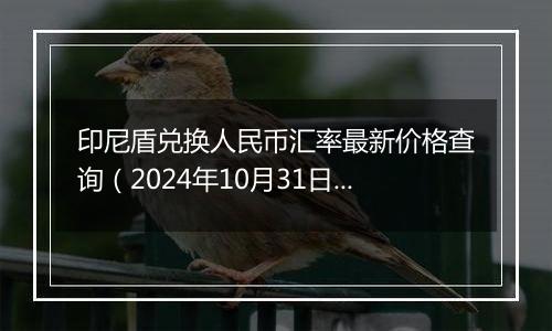 印尼盾兑换人民币汇率最新价格查询（2024年10月31日）