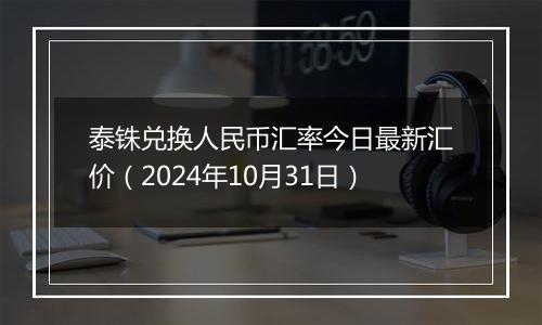 泰铢兑换人民币汇率今日最新汇价（2024年10月31日）