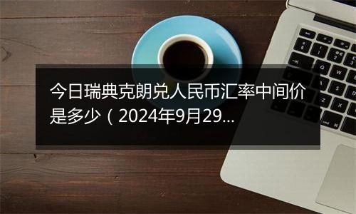 今日瑞典克朗兑人民币汇率中间价是多少（2024年9月29日）