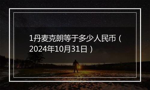 1丹麦克朗等于多少人民币（2024年10月31日）