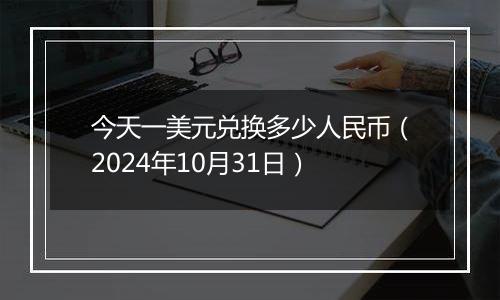 今天一美元兑换多少人民币（2024年10月31日）