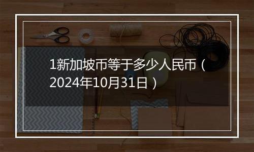 1新加坡币等于多少人民币（2024年10月31日）