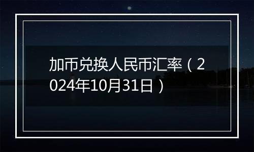 加币兑换人民币汇率（2024年10月31日）