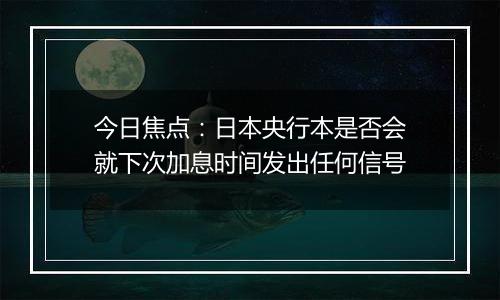 今日焦点：日本央行本是否会就下次加息时间发出任何信号