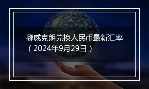 挪威克朗兑换人民币最新汇率（2024年9月29日）