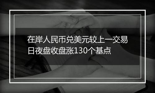 在岸人民币兑美元较上一交易日夜盘收盘涨130个基点