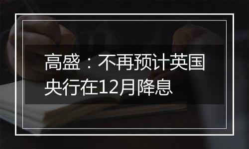 高盛：不再预计英国央行在12月降息