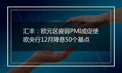 汇丰：欧元区疲弱PMI或促使欧央行12月降息50个基点