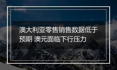 澳大利亚零售销售数据低于预期 澳元面临下行压力