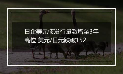 日企美元债发行量激增至3年高位 美元/日元跌破152