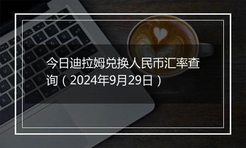 今日迪拉姆兑换人民币汇率查询（2024年9月29日）