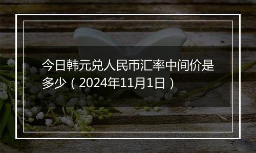 今日韩元兑人民币汇率中间价是多少（2024年11月1日）