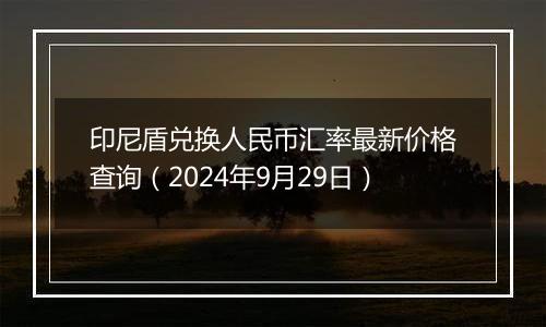 印尼盾兑换人民币汇率最新价格查询（2024年9月29日）