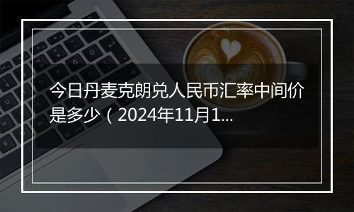 今日丹麦克朗兑人民币汇率中间价是多少（2024年11月1日）