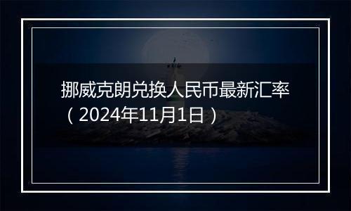 挪威克朗兑换人民币最新汇率（2024年11月1日）