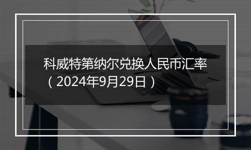 科威特第纳尔兑换人民币汇率（2024年9月29日）