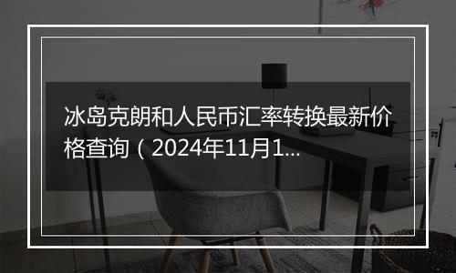 冰岛克朗和人民币汇率转换最新价格查询（2024年11月1日）