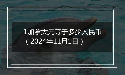 1加拿大元等于多少人民币（2024年11月1日）