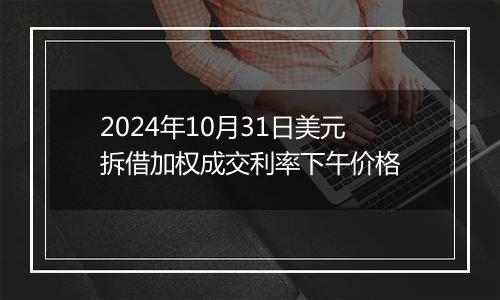 2024年10月31日美元拆借加权成交利率下午价格