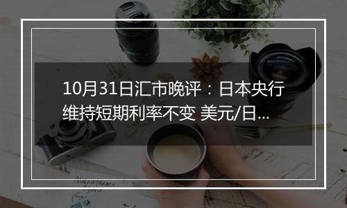 10月31日汇市晚评：日本央行维持短期利率不变 美元/日元持续承受看跌压力