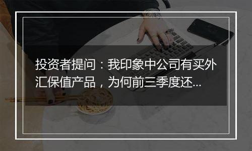 投资者提问：我印象中公司有买外汇保值产品，为何前三季度还会因为汇率损失20...