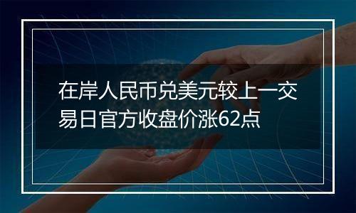 在岸人民币兑美元较上一交易日官方收盘价涨62点