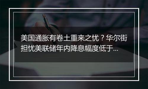 美国通胀有卷土重来之忧？华尔街担忧美联储年内降息幅度低于预期