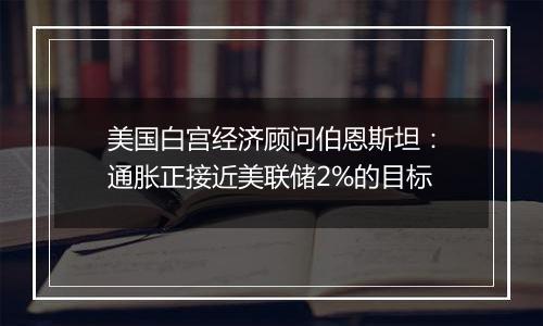 美国白宫经济顾问伯恩斯坦：通胀正接近美联储2%的目标