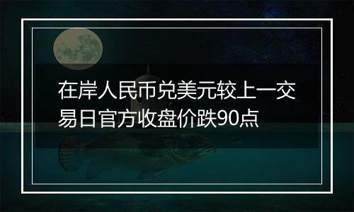 在岸人民币兑美元较上一交易日官方收盘价跌90点