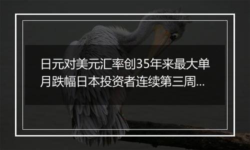 日元对美元汇率创35年来最大单月跌幅日本投资者连续第三周净抛售海外证券