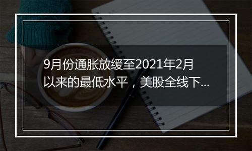 9月份通胀放缓至2021年2月以来的最低水平，美股全线下挫，微软跌逾6%，纳指100ETF跌超1%