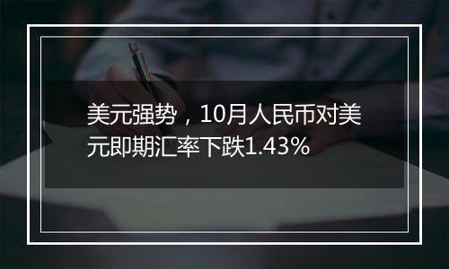 美元强势，10月人民币对美元即期汇率下跌1.43%