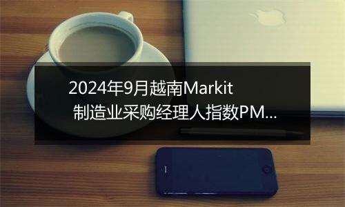 2024年9月越南Markit 制造业采购经理人指数PMI为51.2，前月为47.3