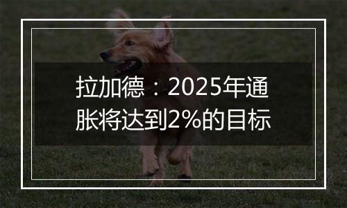 拉加德：2025年通胀将达到2%的目标