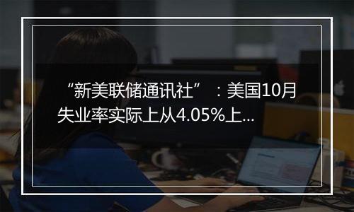 “新美联储通讯社”：美国10月失业率实际上从4.05%上升到了4.14%