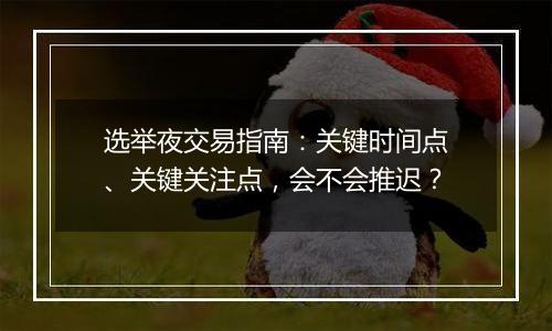 选举夜交易指南：关键时间点、关键关注点，会不会推迟？