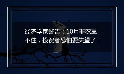 经济学家警告：10月非农靠不住，投资者恐怕要失望了！