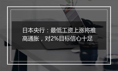 日本央行：最低工资上涨将推高通胀，对2%目标信心十足