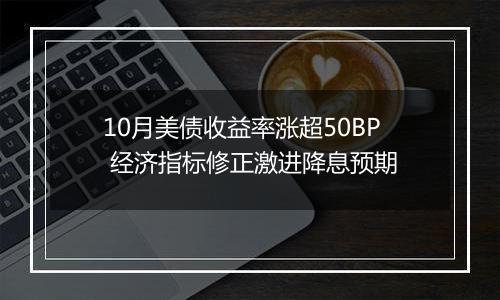 10月美债收益率涨超50BP 经济指标修正激进降息预期