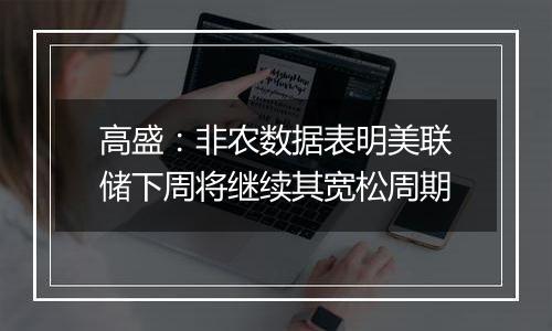 高盛：非农数据表明美联储下周将继续其宽松周期