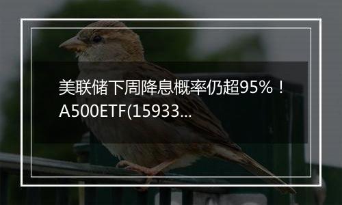 美联储下周降息概率仍超95%！A500ETF(159339)盘中持续获得资金净流入，实时成交额超5.35亿元。